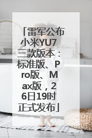 雷军公布小米YU7三款版本：标准版、Pro版、Max版，26日19时正式发布