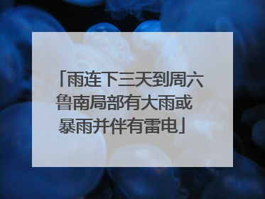雨连下三天到周六 鲁南局部有大雨或暴雨并伴有雷电