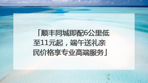 顺丰同城即配6公里低至11元起，端午送礼亲民价格享专业高端服务