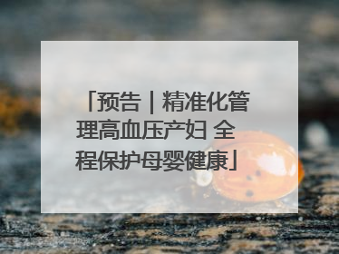 预告｜精准化管理高血压产妇 全程保护母婴健康