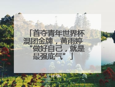 首夺青年世界杯混团金牌，黄雨婷“做好自己，就是最强底气”