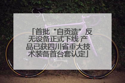 首批“自贡造”反无设备正式下线 产品已获四川省重大技术装备首台套认定