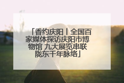 香约庆阳丨全国百家媒体探访庆阳市博物馆 九大展览串联陇东千年脉络