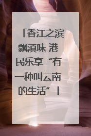 香江之滨飘滇味 港民乐享“有一种叫云南的生活”