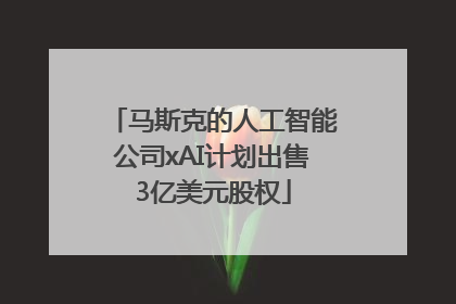 马斯克的人工智能公司xAI计划出售3亿美元股权