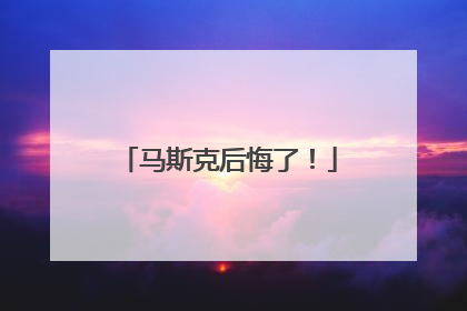 马斯克后悔了！