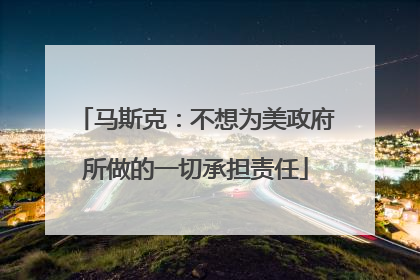 马斯克：不想为美政府所做的一切承担责任