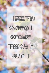 高温下的劳动者②丨60℃温差下的冷热“接力”