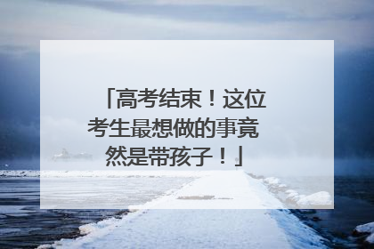 高考结束！这位考生最想做的事竟然是带孩子！