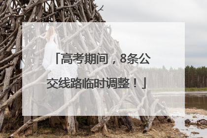 高考期间，8条公交线路临时调整！