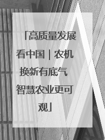 高质量发展看中国｜农机换新有底气 智慧农业更可观