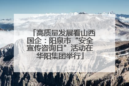 高质量发展看山西国企：阳泉市“安全宣传咨询日”活动在华阳集团举行