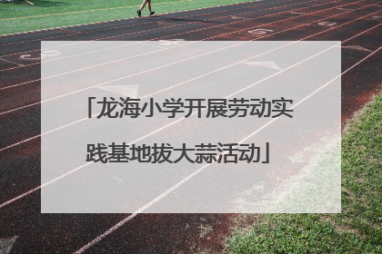龙海小学开展劳动实践基地拔大蒜活动