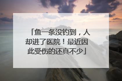 鱼一条没钓到，人却进了医院！最近因此受伤的还真不少