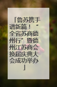 鲁苏携手谱新篇！“全省苏商德州行”暨德州江苏商会换届庆典大会成功举办