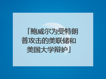 鲍威尔为受特朗普攻击的美联储和美国大学辩护