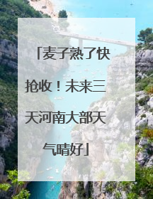 麦子熟了快抢收！未来三天河南大部天气晴好