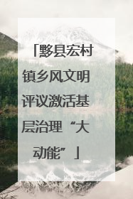 黟县宏村镇乡风文明评议激活基层治理“大动能”
