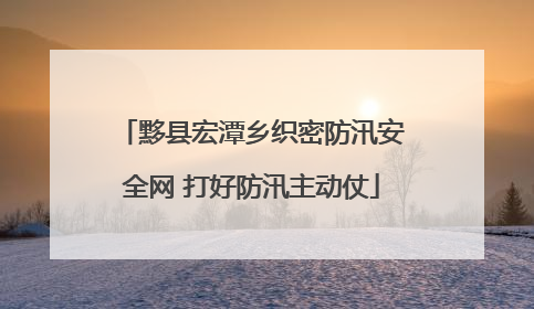 黟县宏潭乡织密防汛安全网 打好防汛主动仗