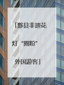 黟县非遗花灯“圈粉” 外国游客