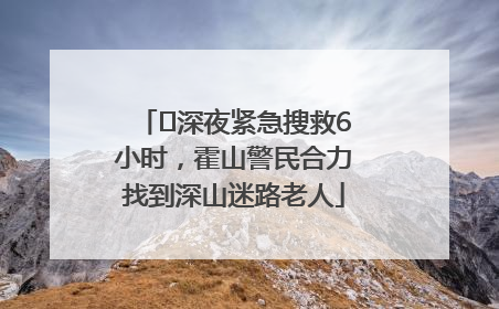 ﻿深夜紧急搜救6小时，霍山警民合力找到深山迷路老人
