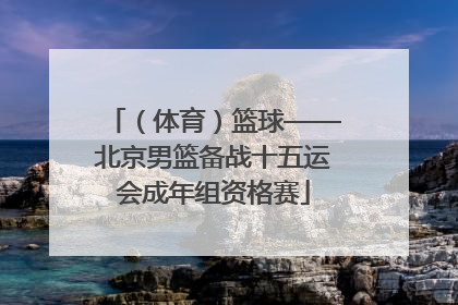 （体育）篮球——北京男篮备战十五运会成年组资格赛