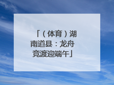 （体育）湖南道县：龙舟竞渡迎端午