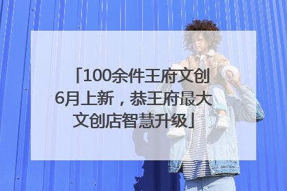 100余件王府文创6月上新，恭王府最大文创店智慧升级