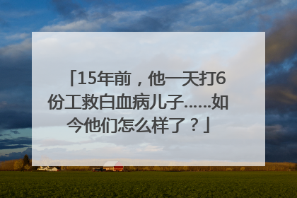 15年前，他一天打6份工救白血病儿子……如今他们怎么样了？