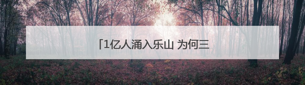 1亿人涌入乐山 为何三分之二不去景区去城区？