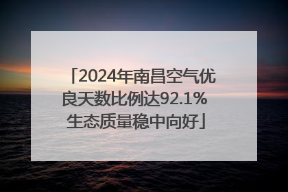 2024年南昌空气优良天数比例达92.1% 生态质量稳中向好