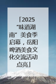 2025 “味道湖南”美食季启幕，岳阳啤酒美食文化交流活动点亮