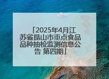 2025年4月江苏省昆山市重点食品品种抽检监测信息公告 第四期