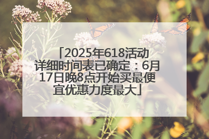 2025年618活动详细时间表已确定：6月17日晚8点开始买最便宜优惠力度最大