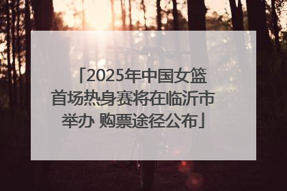 2025年中国女篮首场热身赛将在临沂市举办 购票途径公布