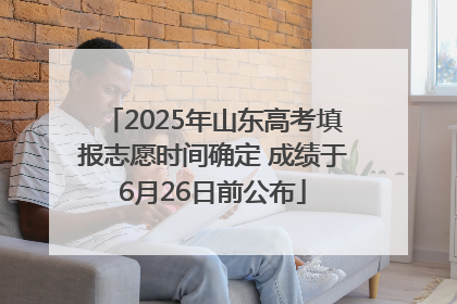 2025年山东高考填报志愿时间确定 成绩于6月26日前公布