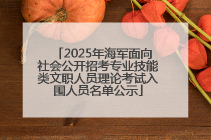 2025年海军面向社会公开招考专业技能类文职人员理论考试入围人员名单公示