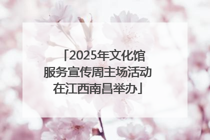2025年文化馆服务宣传周主场活动在江西南昌举办