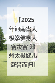 2025年河南省太极拳健身大赛决赛 郑州太极健儿载誉而归