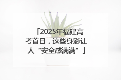 2025年福建高考首日，这些身影让人“安全感满满”