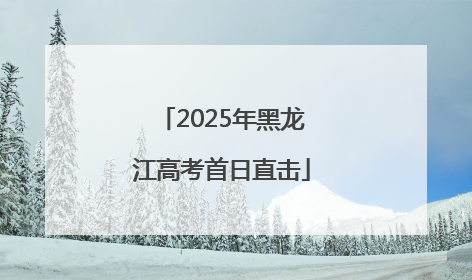 2025年黑龙江高考首日直击
