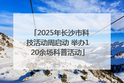 2025年长沙市科技活动周启动 举办120余场科普活动