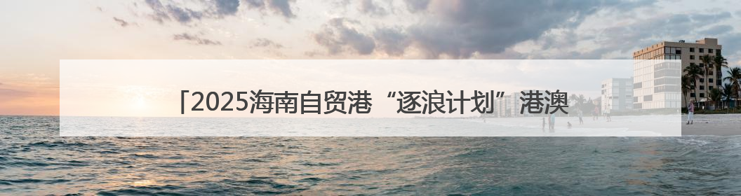 2025海南自贸港“逐浪计划”港澳大学生暑期实习香港专场宣讲会举办