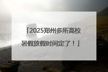 2025郑州多所高校暑假放假时间定了！