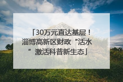30万元直达基层！淄博高新区财政“活水”激活科普新生态