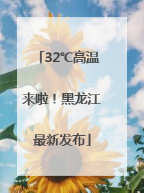 32℃高温来啦！黑龙江最新发布