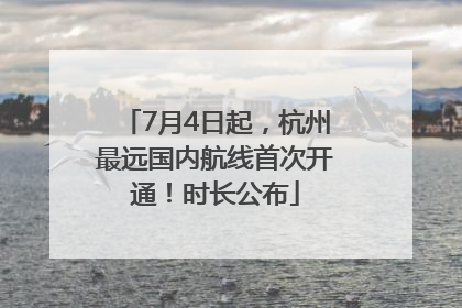 7月4日起，杭州最远国内航线首次开通！时长公布