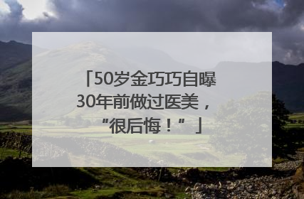 50岁金巧巧自曝30年前做过医美，“很后悔！”