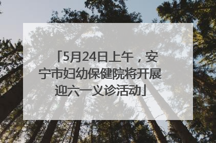 5月24日上午，安宁市妇幼保健院将开展迎六一义诊活动