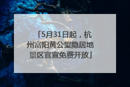 5月31日起，杭州富阳黄公望隐居地景区官宣免费开放